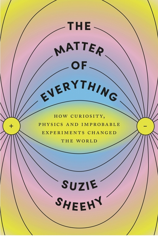 The Matter Of Everything: How Curiosity, Physics, And Improbable Experiments Changed The World By Suzie Sheehy