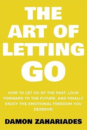 The Art Of Letting Go: How To Let Go Of The Past, Look Forward To The Future, And Finally Enjoy The Emotional Freedom